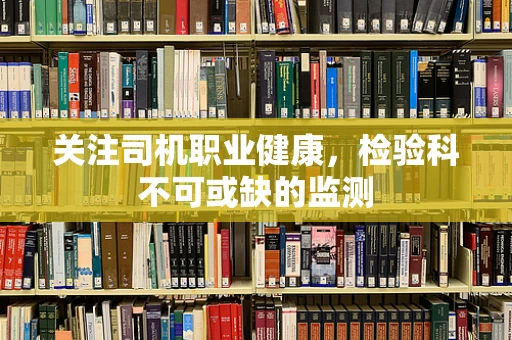 关注司机职业健康，检验科不可或缺的监测