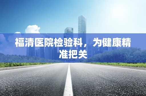 福清医院检验科，为健康精准把关
