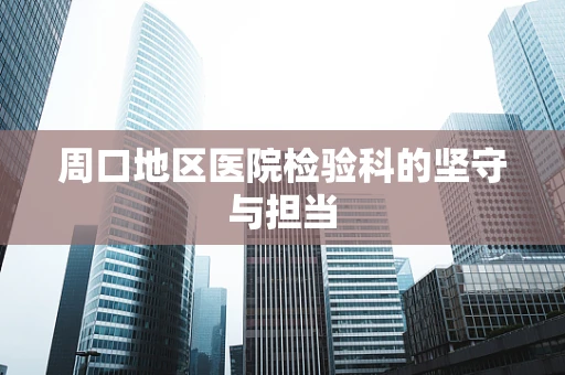 周口地区医院检验科的坚守与担当