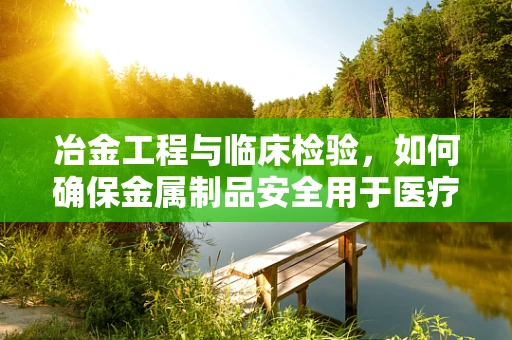 冶金工程与临床检验，如何确保金属制品安全用于医疗设备？