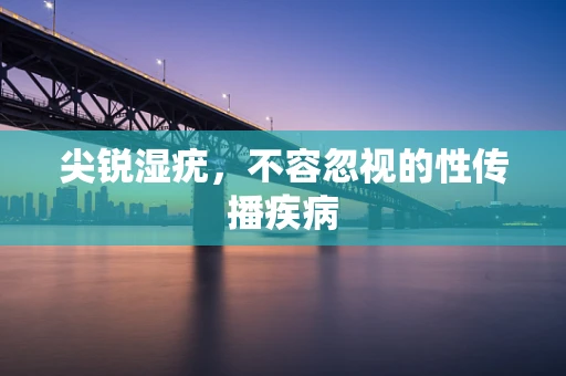尖锐湿疣，不容忽视的性传播疾病