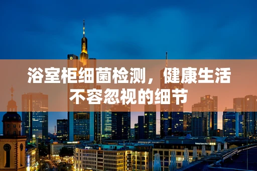 浴室柜细菌检测，健康生活不容忽视的细节