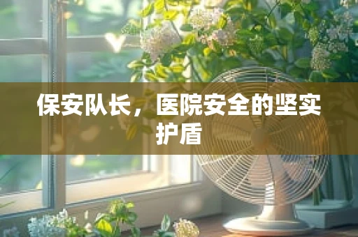 保安队长，医院安全的坚实护盾