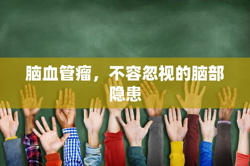 脑血管瘤，不容忽视的脑部隐患