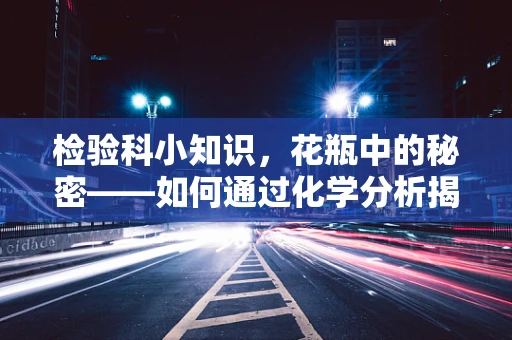 检验科小知识，花瓶中的秘密——如何通过化学分析揭示其材质？