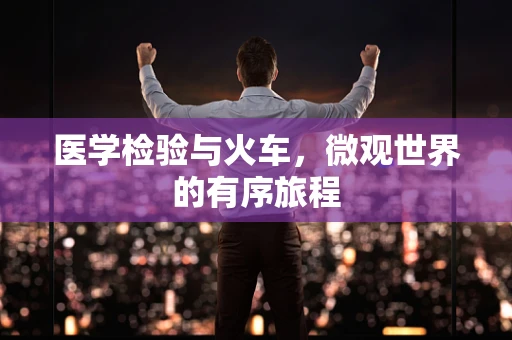 医学检验与火车，微观世界的有序旅程