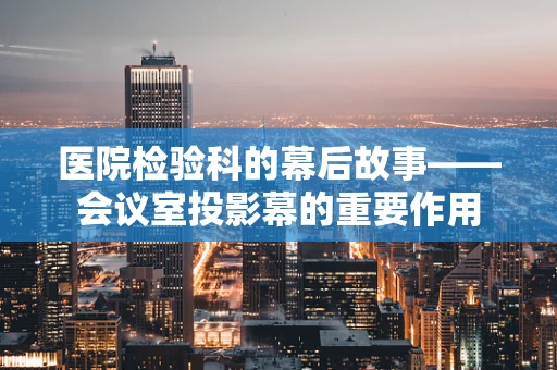 医院检验科的幕后故事——会议室投影幕的重要作用