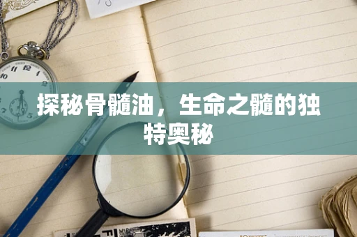 探秘骨髓油，生命之髓的独特奥秘