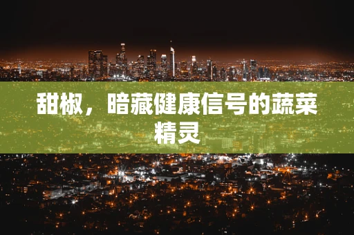 甜椒，暗藏健康信号的蔬菜精灵