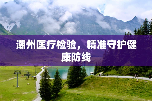 潮州医疗检验，精准守护健康防线