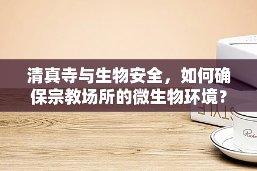 清真寺与生物安全，如何确保宗教场所的微生物环境？