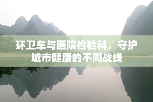 环卫车与医院检验科，守护城市健康的不同战线