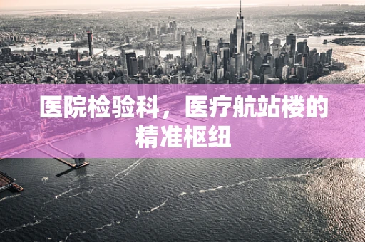 医院检验科，医疗航站楼的精准枢纽