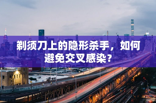 剃须刀上的隐形杀手，如何避免交叉感染？