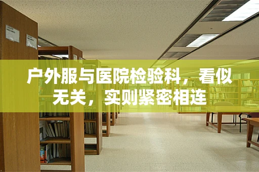户外服与医院检验科，看似无关，实则紧密相连