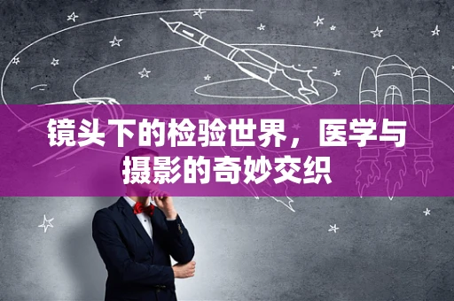 镜头下的检验世界，医学与摄影的奇妙交织