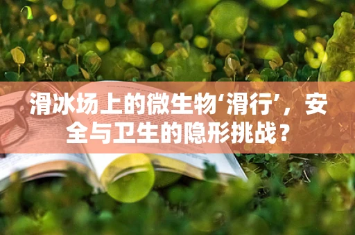滑冰场上的微生物‘滑行’，安全与卫生的隐形挑战？