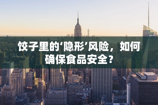 饺子里的‘隐形’风险，如何确保食品安全？