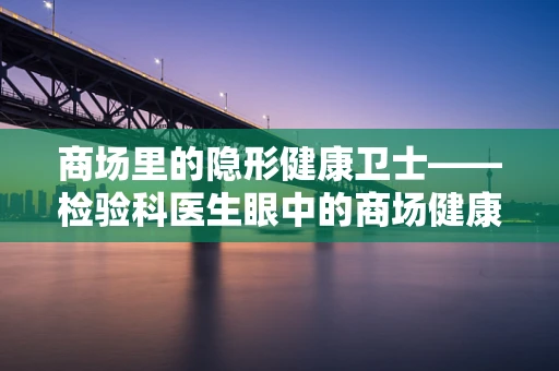 商场里的隐形健康卫士——检验科医生眼中的商场健康密码