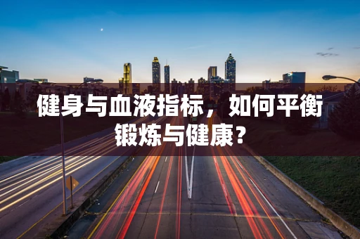 健身与血液指标，如何平衡锻炼与健康？