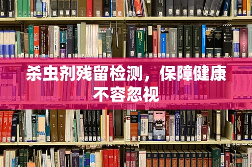 杀虫剂残留检测，保障健康不容忽视