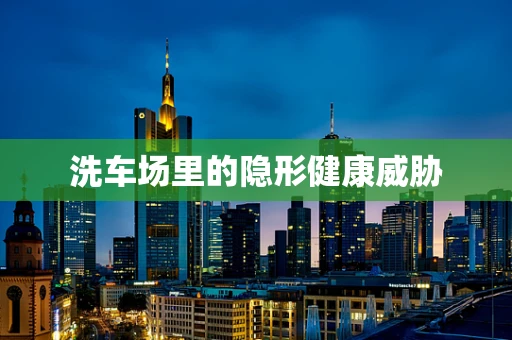 洗车场里的隐形健康威胁