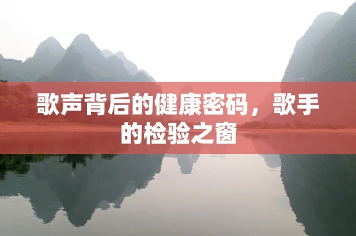 歌声背后的健康密码，歌手的检验之窗