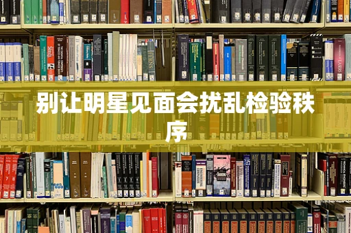 别让明星见面会扰乱检验秩序