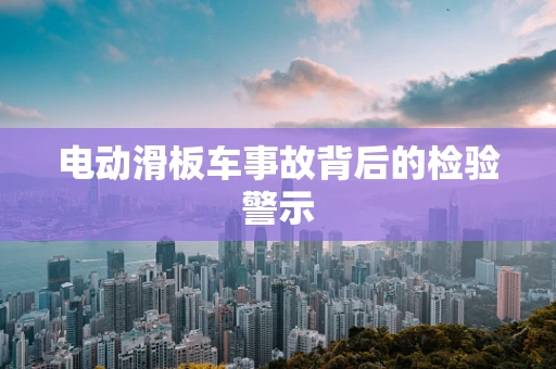 电动滑板车事故背后的检验警示