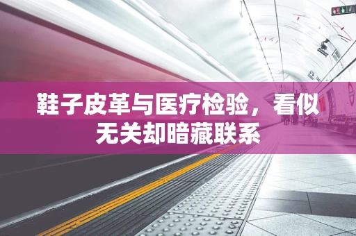 鞋子皮革与医疗检验，看似无关却暗藏联系