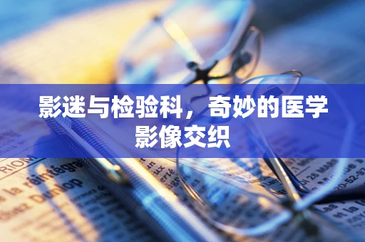 影迷与检验科，奇妙的医学影像交织
