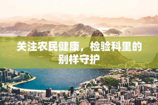 关注农民健康，检验科里的别样守护