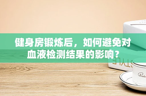 健身房锻炼后，如何避免对血液检测结果的影响？