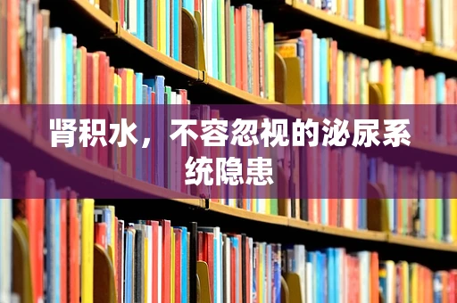 肾积水，不容忽视的泌尿系统隐患