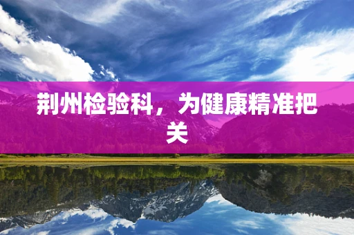 荆州检验科，为健康精准把关