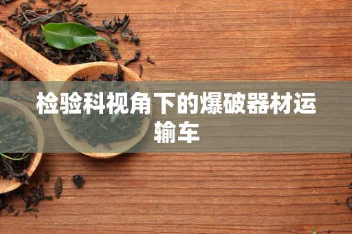检验科视角下的爆破器材运输车