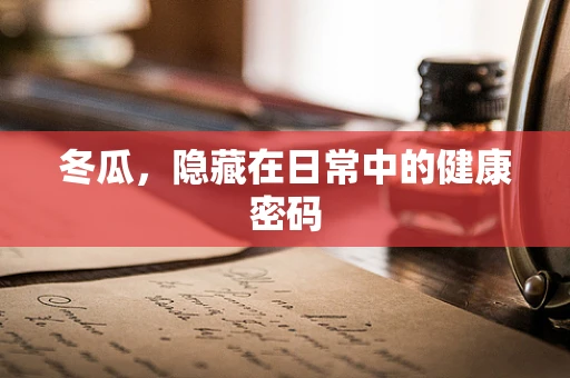 冬瓜，隐藏在日常中的健康密码