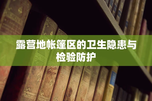 露营地帐篷区的卫生隐患与检验防护