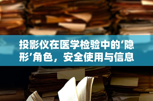 投影仪在医学检验中的‘隐形’角色，安全使用与信息传递的平衡