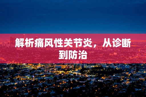 解析痛风性关节炎，从诊断到防治