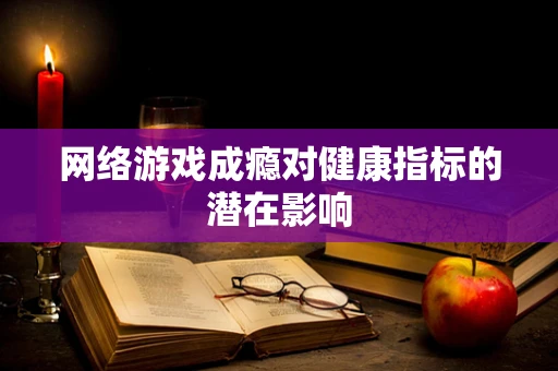 网络游戏成瘾对健康指标的潜在影响