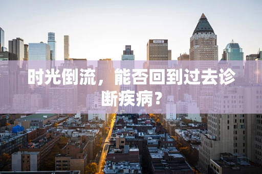 时光倒流，能否回到过去诊断疾病？