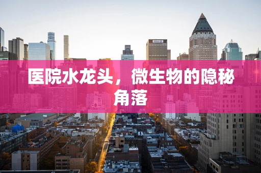 医院水龙头，微生物的隐秘角落