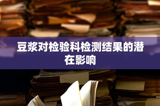 豆浆对检验科检测结果的潜在影响