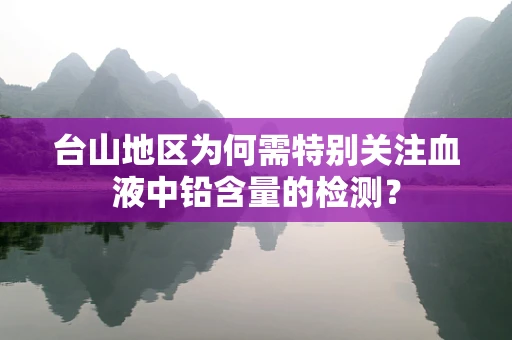 台山地区为何需特别关注血液中铅含量的检测？