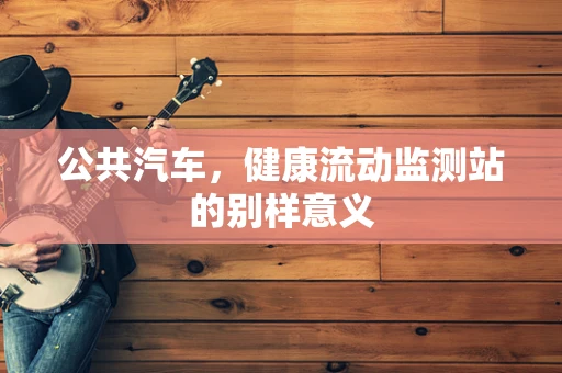 公共汽车，健康流动监测站的别样意义