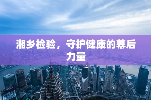 湘乡检验，守护健康的幕后力量