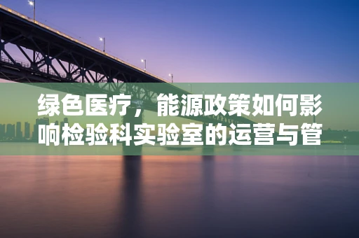 绿色医疗，能源政策如何影响检验科实验室的运营与管理？