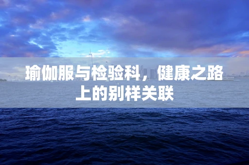 瑜伽服与检验科，健康之路上的别样关联