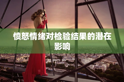 愤怒情绪对检验结果的潜在影响
